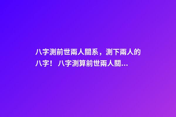 八字測前世兩人關系，測下兩人的八字！ 八字測算前世兩人關系，測兩人八字-第1張-觀點-玄機派